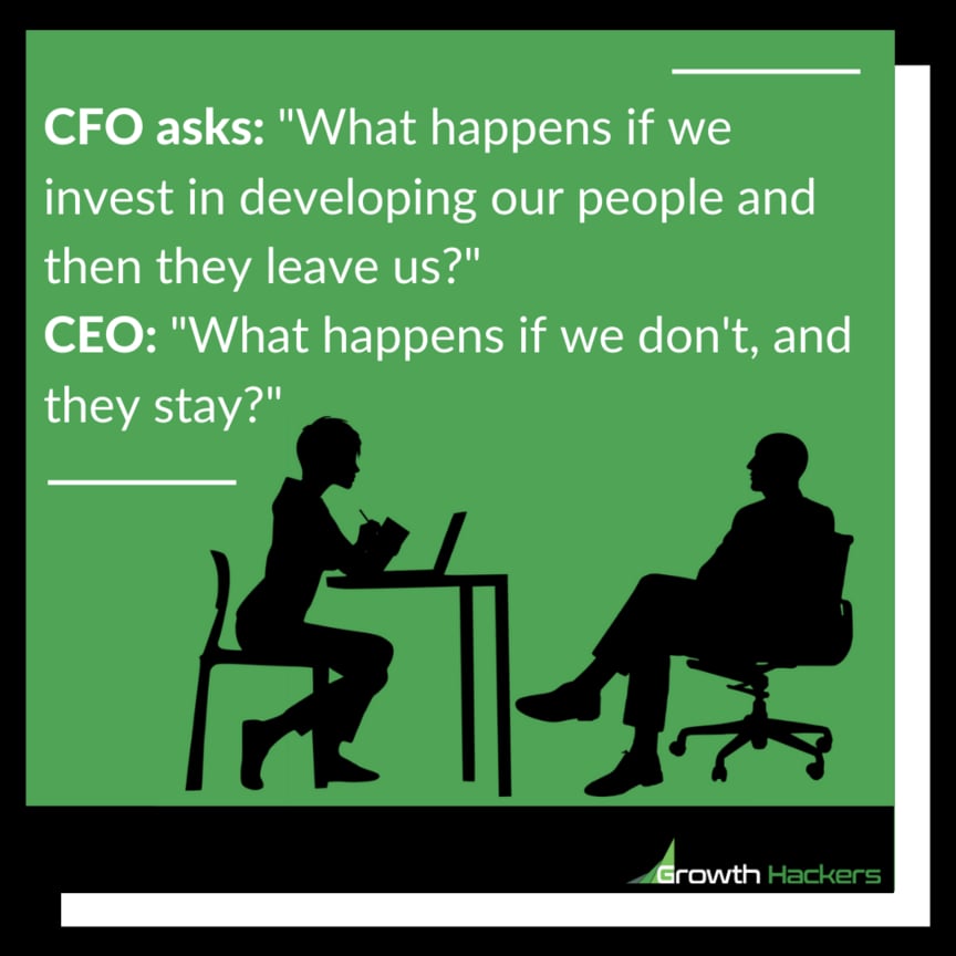 CFO asks "What happens if we invest in developing our people and then they leave us?"CEO"What happens if we don't, and they stay?"
